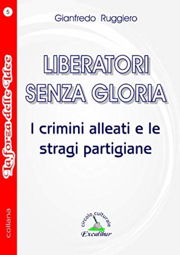 LIBERATORI SENZA GLORIA: I crimini alleati e le stragi partigiane (Collana La Forza delle Idee Vol. 5)